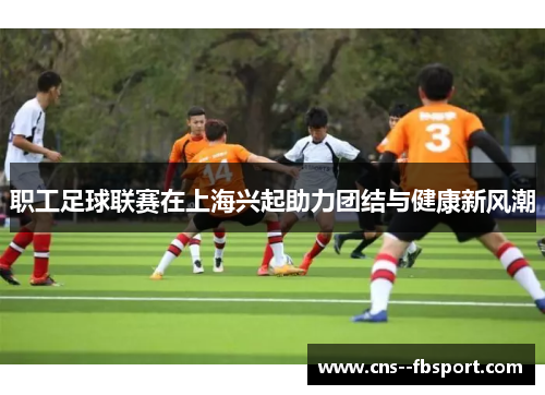 职工足球联赛在上海兴起助力团结与健康新风潮