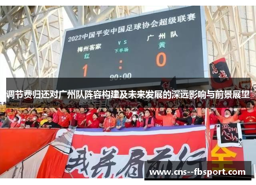 调节费归还对广州队阵容构建及未来发展的深远影响与前景展望