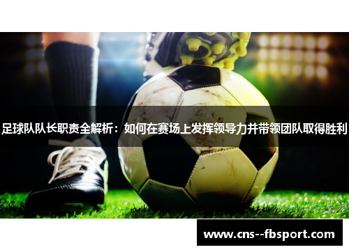 足球队队长职责全解析：如何在赛场上发挥领导力并带领团队取得胜利