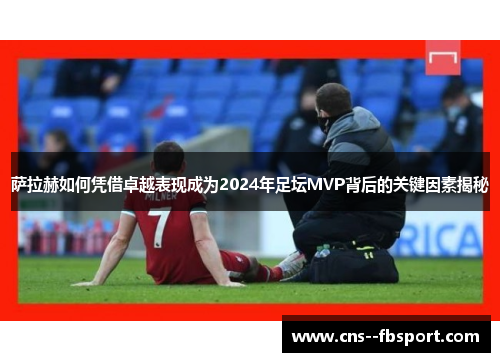 萨拉赫如何凭借卓越表现成为2024年足坛MVP背后的关键因素揭秘