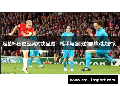 足总杯历史经典对决回顾：枪手与曼联的巅峰对决时刻