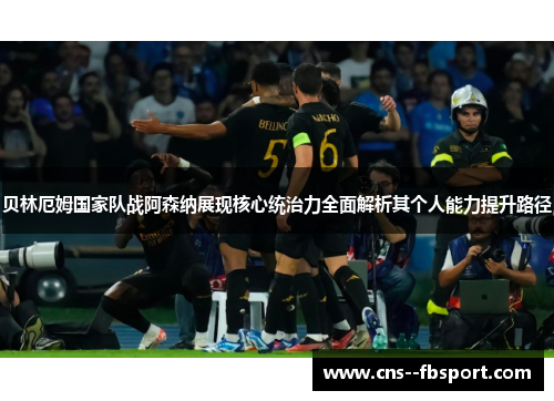 贝林厄姆国家队战阿森纳展现核心统治力全面解析其个人能力提升路径