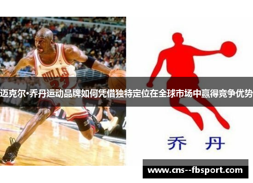 迈克尔·乔丹运动品牌如何凭借独特定位在全球市场中赢得竞争优势 迈克尔·乔丹运动品牌如何凭借独特定位在全球市场中赢得竞争优势