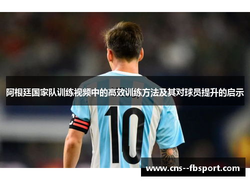 阿根廷国家队训练视频中的高效训练方法及其对球员提升的启示 阿根廷国家队训练视频中的高效训练方法及其对球员提升的启示