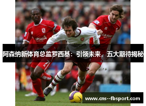 阿森纳新体育总监罗西基:引领未来,五大期待揭秘 阿森纳新体育总监罗西基:引领未来,五大期待揭秘