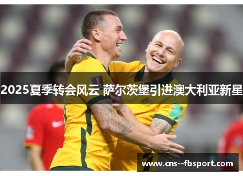 2025夏季转会风云 萨尔茨堡引进澳大利亚新星 2025夏季转会风云 萨尔茨堡引进澳大利亚新星