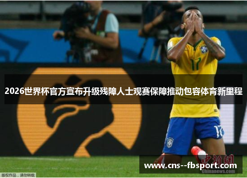 2026世界杯官方宣布升级残障人士观赛保障推动包容体育新里程 2026世界杯官方宣布升级残障人士观赛保障推动包容体育新里程