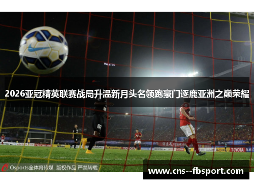 2026亚冠精英联赛战局升温新月头名领跑豪门逐鹿亚洲之巅荣耀 2026亚冠精英联赛战局升温新月头名领跑豪门逐鹿亚洲之巅荣耀