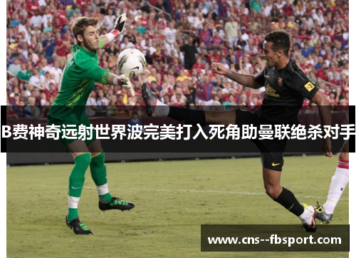 B费神奇远射世界波完美打入死角助曼联绝杀对手 B费神奇远射世界波完美打入死角助曼联绝杀对手