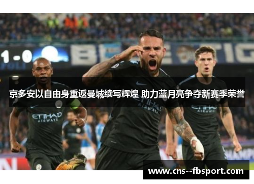 京多安以自由身重返曼城续写辉煌 助力蓝月亮争夺新赛季荣誉 京多安以自由身重返曼城续写辉煌 助力蓝月亮争夺新赛季荣誉