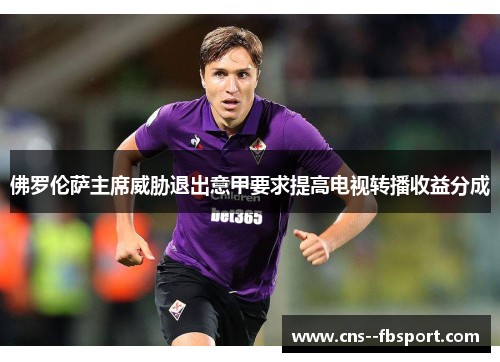 佛罗伦萨主席威胁退出意甲要求提高电视转播收益分成 佛罗伦萨主席威胁退出意甲要求提高电视转播收益分成