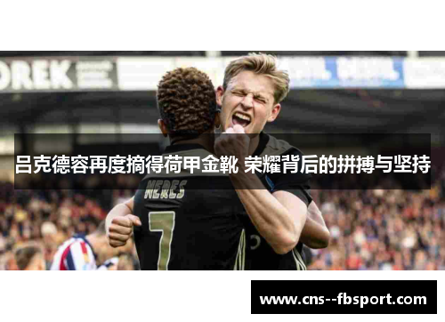 吕克德容再度摘得荷甲金靴 荣耀背后的拼搏与坚持 吕克德容再度摘得荷甲金靴 荣耀背后的拼搏与坚持