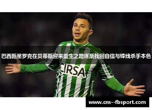 巴西新星罗克在贝蒂斯迎来重生之路逐渐找回自信与锋线杀手本色 巴西新星罗克在贝蒂斯迎来重生之路逐渐找回自信与锋线杀手本色