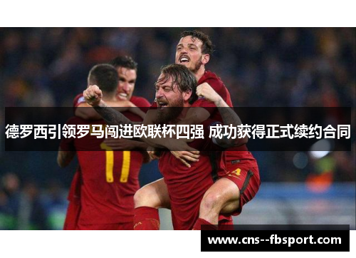 德罗西引领罗马闯进欧联杯四强 成功获得正式续约合同