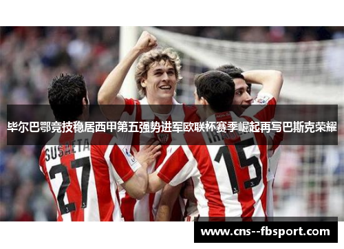 毕尔巴鄂竞技稳居西甲第五强势进军欧联杯赛季崛起再写巴斯克荣耀