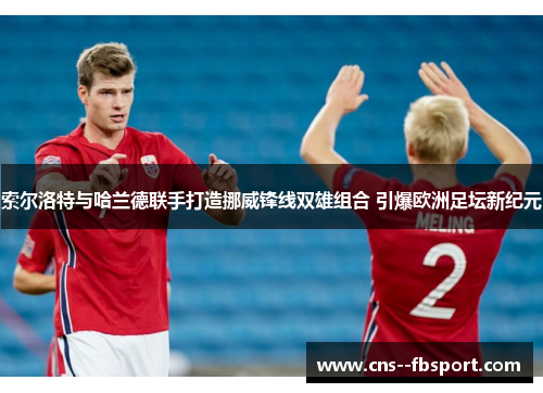 索尔洛特与哈兰德联手打造挪威锋线双雄组合 引爆欧洲足坛新纪元
