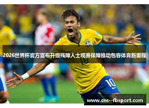 2026世界杯官方宣布升级残障人士观赛保障推动包容体育新里程