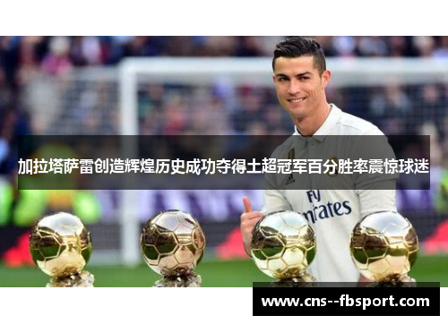 加拉塔萨雷创造辉煌历史成功夺得土超冠军百分胜率震惊球迷