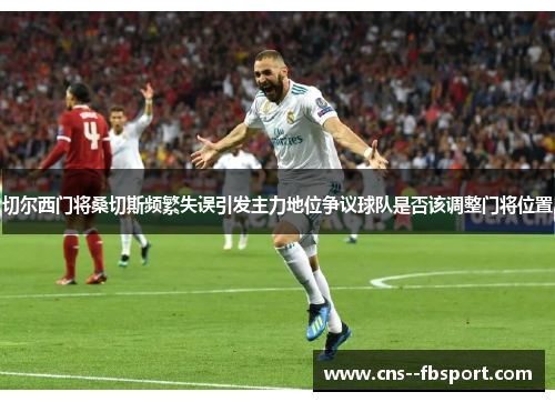 切尔西门将桑切斯频繁失误引发主力地位争议球队是否该调整门将位置