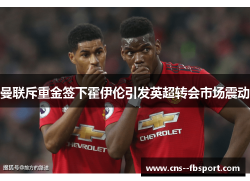 曼联斥重金签下霍伊伦引发英超转会市场震动 曼联斥重金签下霍伊伦引发英超转会市场震动