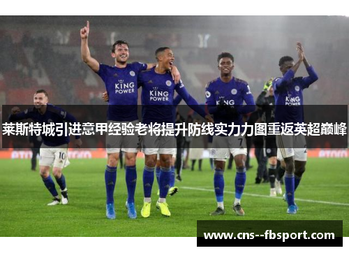 莱斯特城引进意甲经验老将提升防线实力力图重返英超巅峰 莱斯特城引进意甲经验老将提升防线实力力图重返英超巅峰