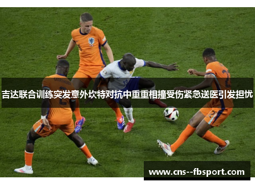 吉达联合训练突发意外坎特对抗中重重相撞受伤紧急送医引发担忧 吉达联合训练突发意外坎特对抗中重重相撞受伤紧急送医引发担忧